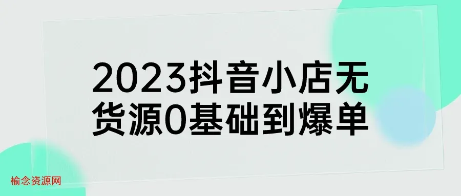 2023抖音小店无货源0基础到爆单-榆念资源网