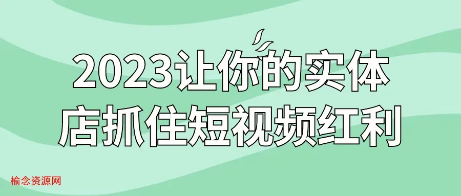 2023让你的实体店抓住短视频红利-榆念资源网