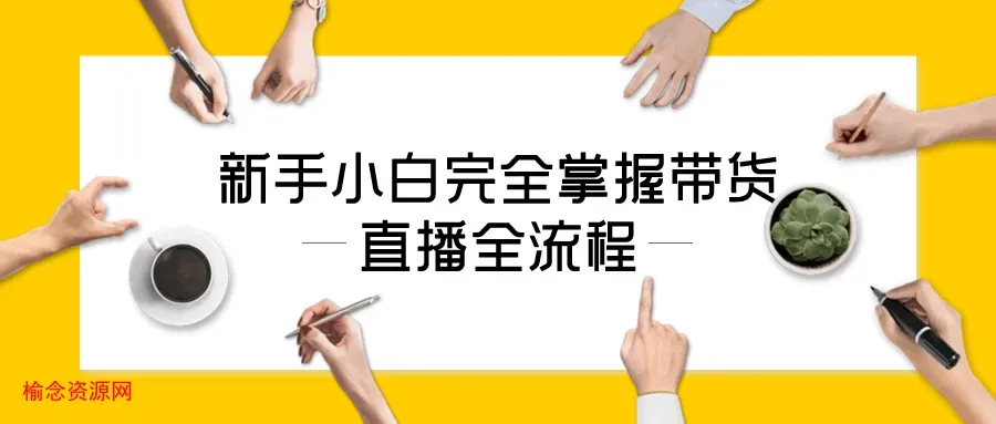 新手小白完全掌握带货直播全流程-榆念资源网