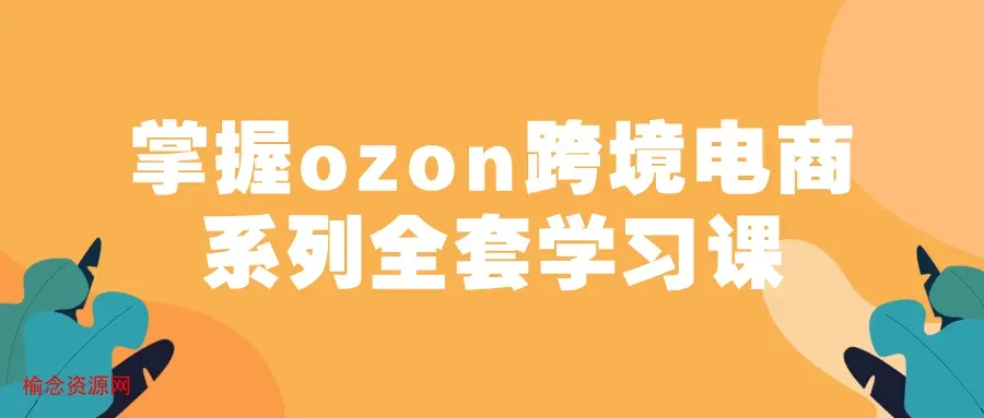 掌握ozon跨境电商系列全套学习课-榆念资源网