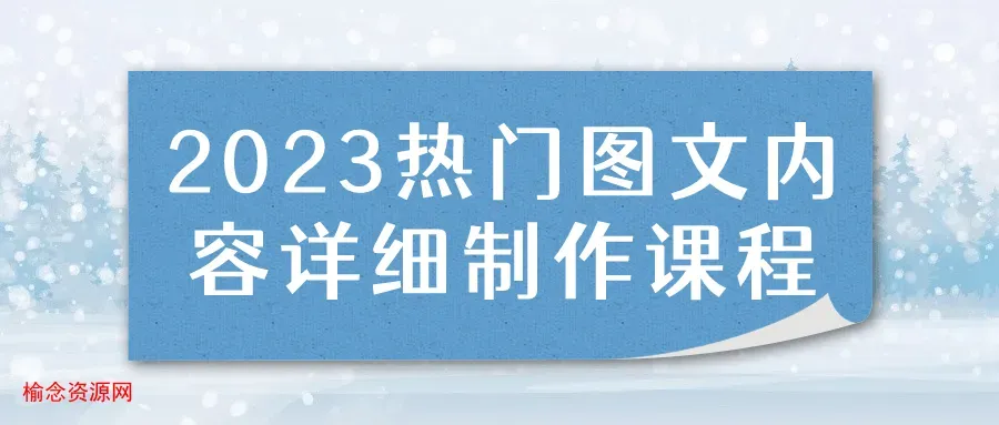 2023热门图文内容详细制作课程-榆念资源网