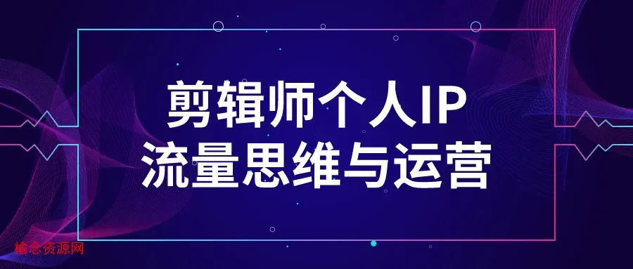 剪辑师个人IP流量思维与运营-榆念资源网